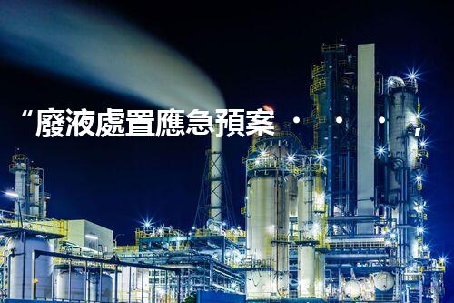 “廢液處置應急預案，綠色守護，安全無憂新篇章”